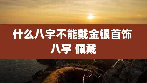 什么八字不能戴金银首饰 八字 佩戴