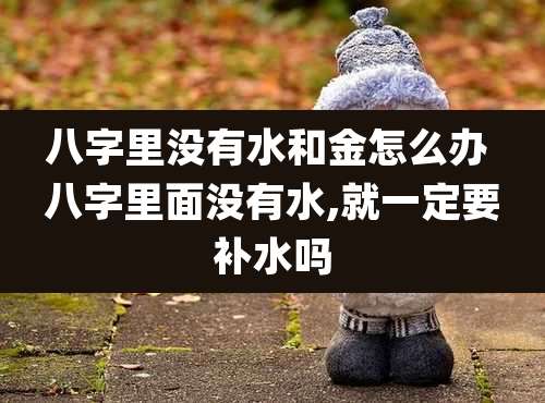八字里没有水和金怎么办 八字里面没有水,就一定要补水吗