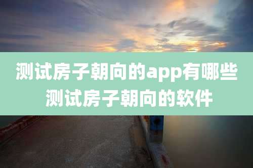 测试房子朝向的app有哪些 测试房子朝向的软件