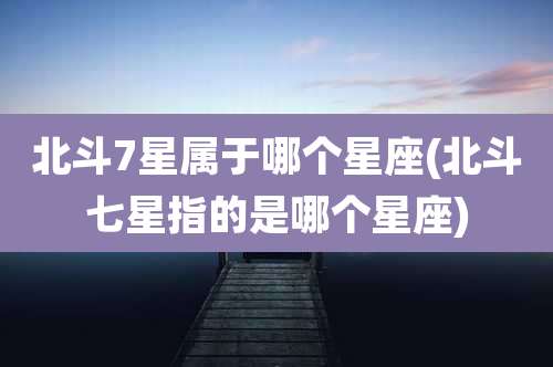 北斗7星属于哪个星座(北斗七星指的是哪个星座)