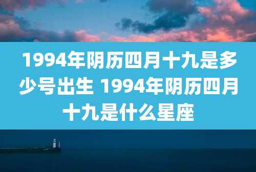 1994年阴历四月十九是多少号出生 1994年阴历四月十九是什么星座
