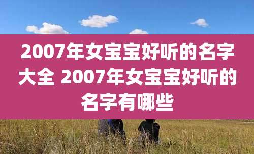 2007年女宝宝好听的名字大全 2007年女宝宝好听的名字有哪些