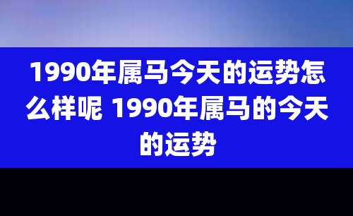 1990年属马今天的运势怎么样呢 1990年属马的今天的运势