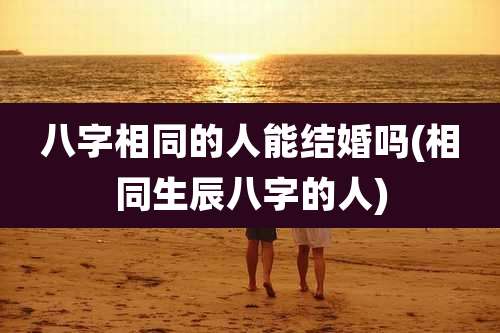 八字相同的人能结婚吗(相同生辰八字的人)