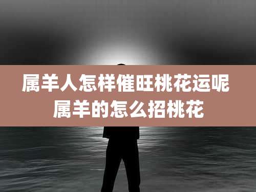 属羊人怎样催旺桃花运呢 属羊的怎么招桃花