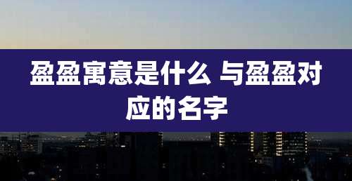 盈盈寓意是什么 与盈盈对应的名字