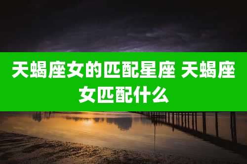 天蝎座女的匹配星座 天蝎座女匹配什么