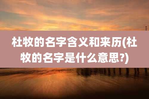杜牧的名字含义和来历(杜牧的名字是什么意思?)
