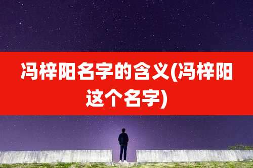 冯梓阳名字的含义(冯梓阳这个名字)