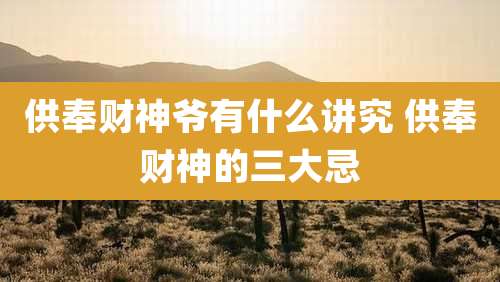 供奉财神爷有什么讲究 供奉财神的三大忌