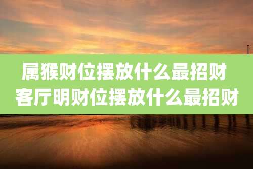 属猴财位摆放什么最招财 客厅明财位摆放什么最招财