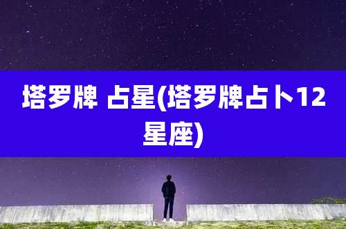 塔罗牌 占星(塔罗牌占卜12星座)