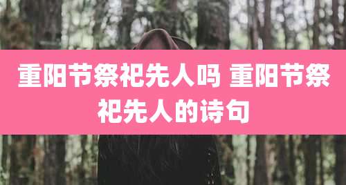 重阳节祭祀先人吗 重阳节祭祀先人的诗句