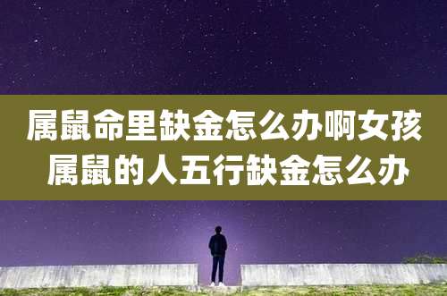属鼠命里缺金怎么办啊女孩 属鼠的人五行缺金怎么办