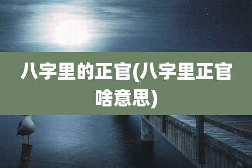 八字里的正官(八字里正官啥意思)