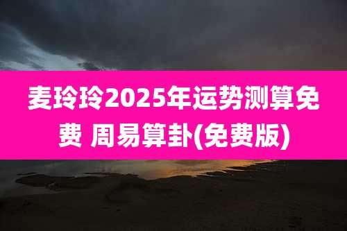 麦玲玲2025年运势测算免费 周易算卦(免费版)