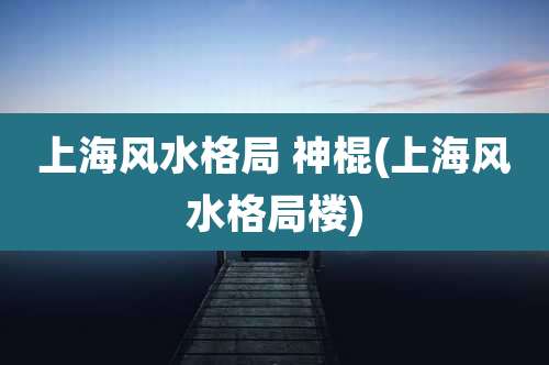 上海风水格局 神棍(上海风水格局楼)