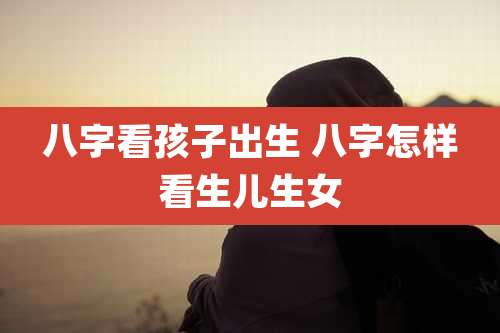 八字看孩子出生 八字怎样看生儿生女