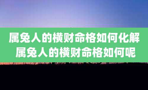 属兔人的横财命格如何化解 属兔人的横财命格如何呢