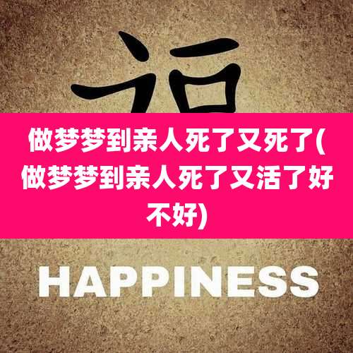 做梦梦到亲人死了又死了(做梦梦到亲人死了又活了好不好)