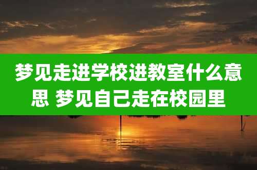 梦见走进学校进教室什么意思 梦见自己走在校园里