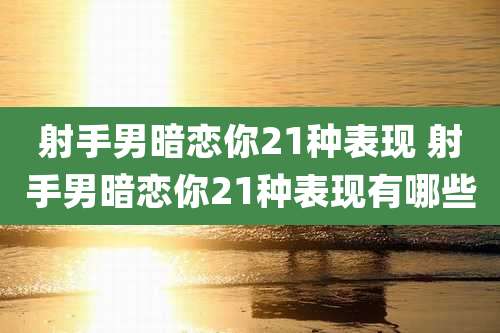 射手男暗恋你21种表现 射手男暗恋你21种表现有哪些