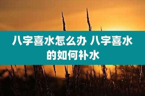 八字喜水怎么办 八字喜水的如何补水