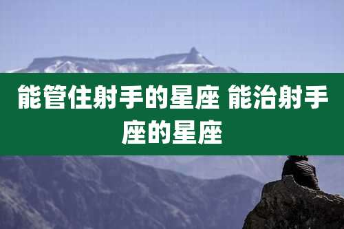 能管住射手的星座 能治射手座的星座