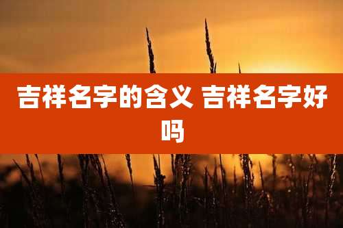 吉祥名字的含义 吉祥名字好吗
