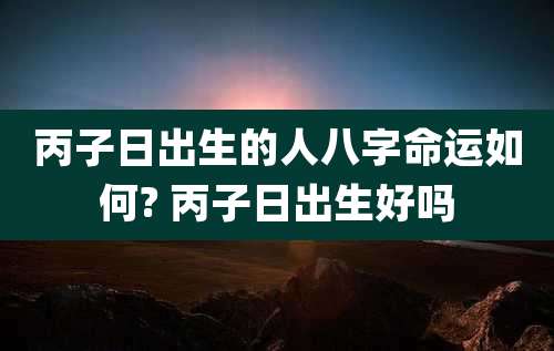丙子日出生的人八字命运如何? 丙子日出生好吗