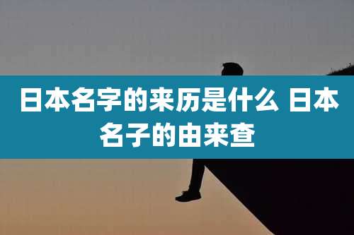 日本名字的来历是什么 日本名子的由来查