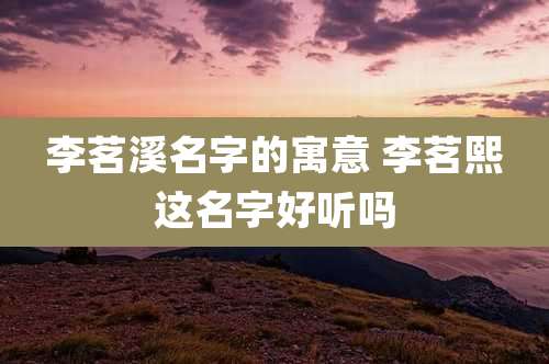 李茗溪名字的寓意 李茗熙这名字好听吗
