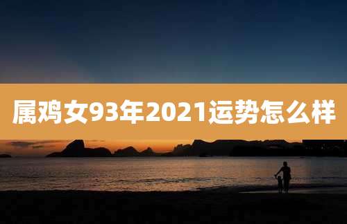 属鸡女93年2021运势怎么样