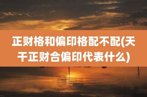 正财格和偏印格配不配(天干正财合偏印代表什么)