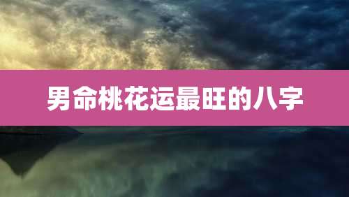 男命桃花运最旺的八字