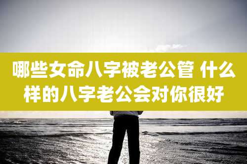 哪些女命八字被老公管 什么样的八字老公会对你很好