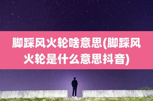 脚踩风火轮啥意思(脚踩风火轮是什么意思抖音)