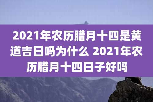 2021年农历腊月十四是黄道吉日吗为什么 2021年农历腊月十四日子好吗