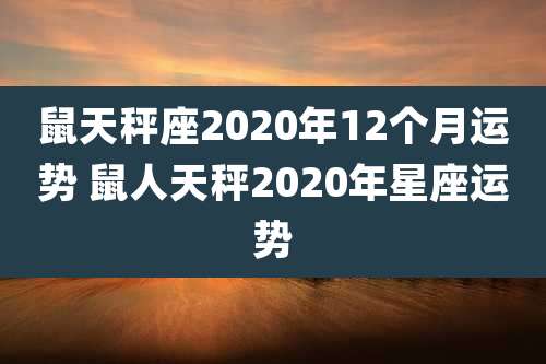 鼠天秤座2020年12个月运势 鼠人天秤2020年星座运势