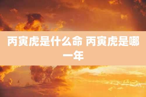 丙寅虎是什么命 丙寅虎是哪一年