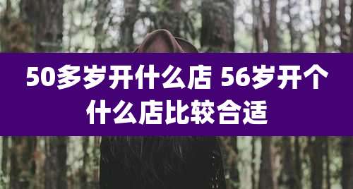 50多岁开什么店 56岁开个什么店比较合适
