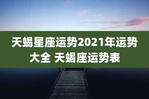 天蝎星座运势2021年运势大全 天蝎座运势表
