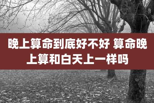 晚上算命到底好不好 算命晚上算和白天上一样吗