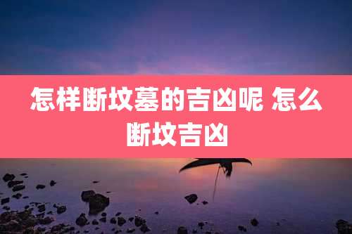怎样断坟墓的吉凶呢 怎么断坟吉凶