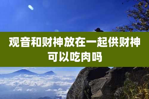 观音和财神放在一起供财神可以吃肉吗