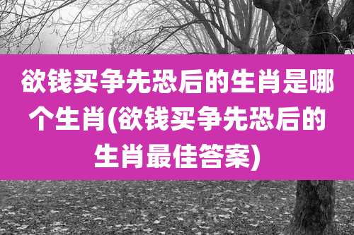 欲钱买争先恐后的生肖是哪个生肖(欲钱买争先恐后的生肖最佳答案)