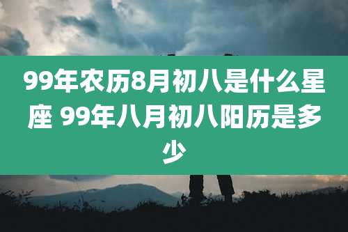 99年农历8月初八是什么星座 99年八月初八阳历是多少
