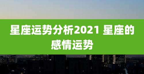 星座运势分析2021 星座的感情运势