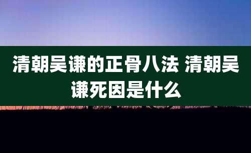 清朝吴谦的正骨八法 清朝吴谦死因是什么