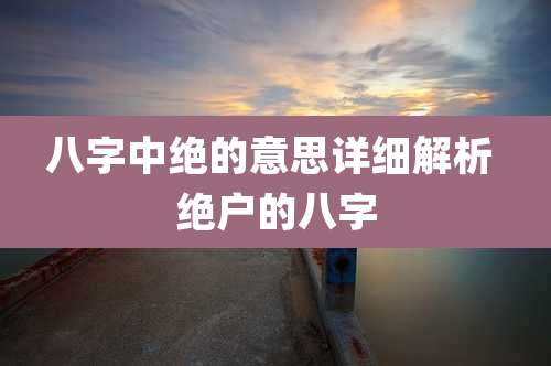 八字中绝的意思详细解析 绝户的八字